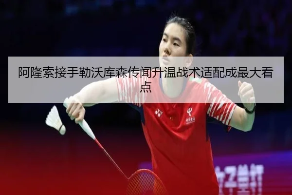 阿隆索接手勒沃库森传闻升温战术适配成最大看点