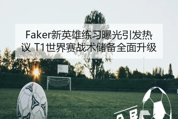 Faker新英雄练习曝光引发热议 T1世界赛战术储备全面升级